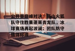 包含公开赛巅峰对决！燕山火狐队守住胜果蓬莱青龙队，冰球赛场再起波澜；团队防守值得称道的词条