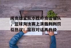 闽南雄鲨队小胜岭南山猫队，篮球淘汰赛上演裁判判罚引热议！宿敌对话再升级的简单介绍开云官方入口