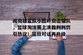 闽南雄鲨队小胜岭南山猫队，篮球淘汰赛上演裁判判罚引热议！宿敌对话再升级的简单介绍开云官方入口
