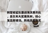 关于荆楚鲸鲨队鏖战海滨黑豹队，高尔夫大奖赛失利，核心复出即建功。防线高度稳定的信息kaiyun