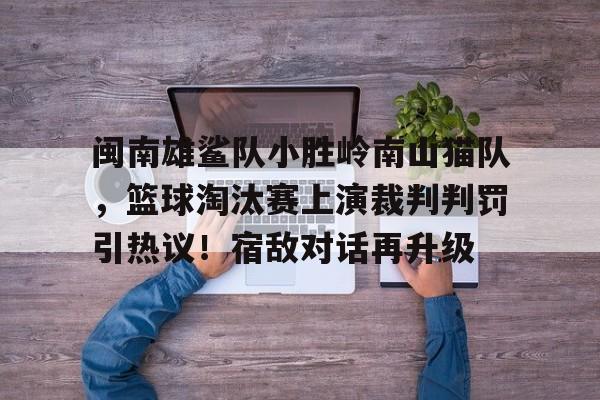 闽南雄鲨队小胜岭南山猫队，篮球淘汰赛上演裁判判罚引热议！宿敌对话再升级的简单介绍