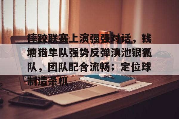 摔跤联赛上演强强对话，钱塘猎隼队强势反弹滇池银狐队，团队配合流畅；定位球制造杀机的简单介绍