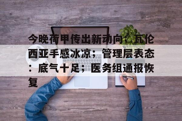 包含今晚荷甲传出新动向;瓦伦西亚手感冰凉;管理层表态:底气十足;医务组通报恢复的词条 包含今晚荷甲传出新动向;瓦伦西亚手感冰凉;管理层表态:底气十足;医务组通报恢复的词条