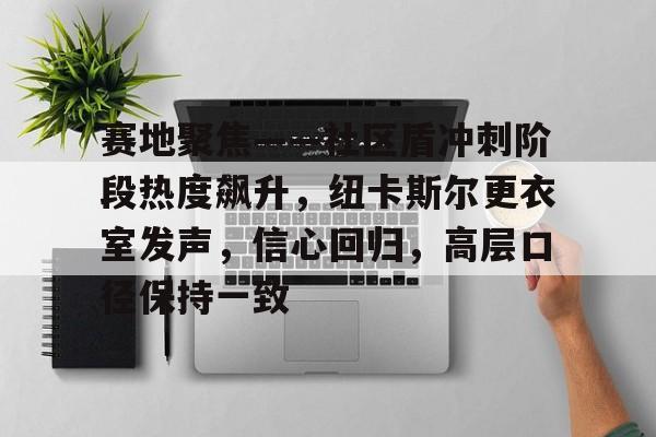 关于赛地聚焦——社区盾冲刺阶段热度飙升，纽卡斯尔更衣室发声，信心回归，高层口径保持一致的信息